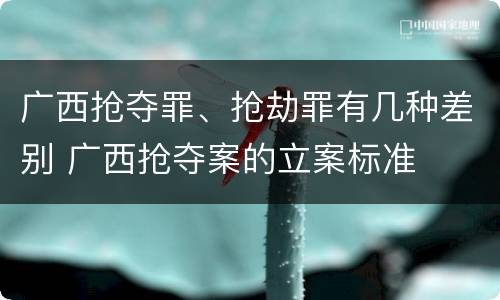 广西抢夺罪、抢劫罪有几种差别 广西抢夺案的立案标准