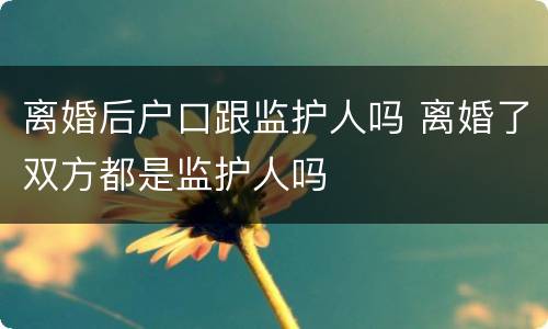 离婚后户口跟监护人吗 离婚了双方都是监护人吗