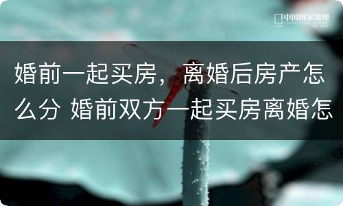 婚前一起买房，离婚后房产怎么分 婚前双方一起买房离婚怎么分