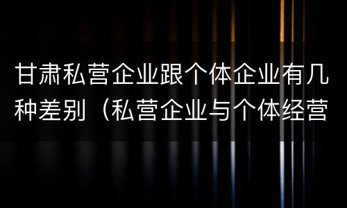 甘肃私营企业跟个体企业有几种差别（私营企业与个体经营企业的区别）