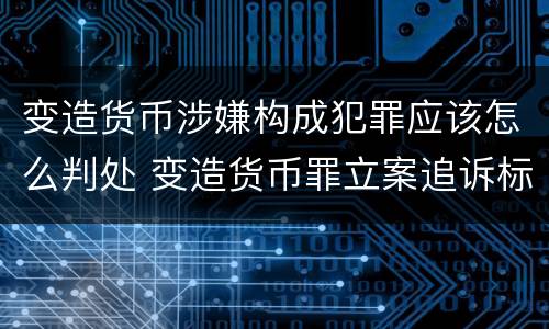 变造货币涉嫌构成犯罪应该怎么判处 变造货币罪立案追诉标准