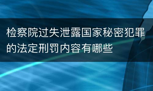 检察院过失泄露国家秘密犯罪的法定刑罚内容有哪些
