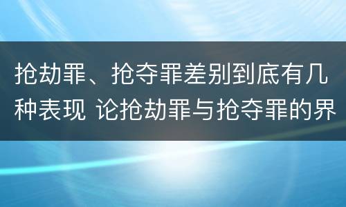 抢劫罪、抢夺罪差别到底有几种表现 论抢劫罪与抢夺罪的界限