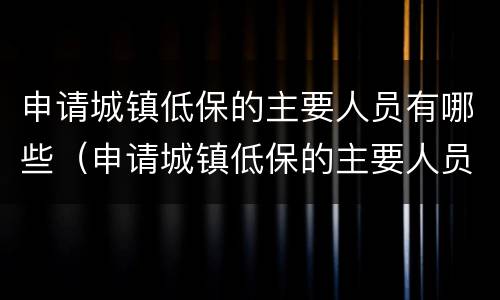 申请城镇低保的主要人员有哪些（申请城镇低保的主要人员有哪些呢）