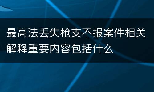 最高法丢失枪支不报案件相关解释重要内容包括什么