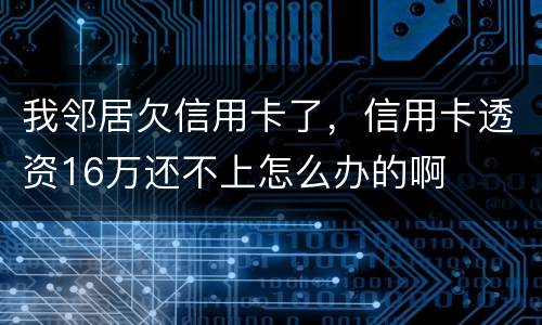 我邻居欠信用卡了，信用卡透资16万还不上怎么办的啊