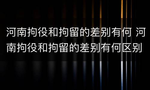 河南拘役和拘留的差别有何 河南拘役和拘留的差别有何区别呢