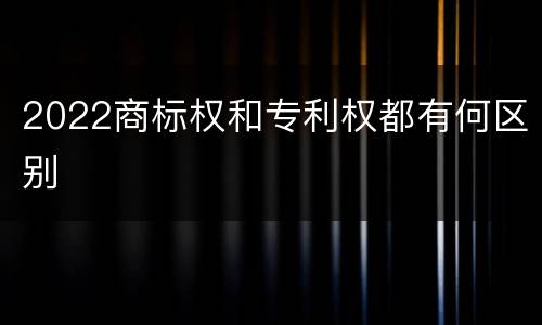 2022商标权和专利权都有何区别