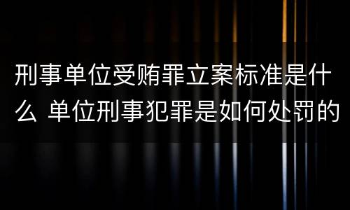 刑事单位受贿罪立案标准是什么 单位刑事犯罪是如何处罚的