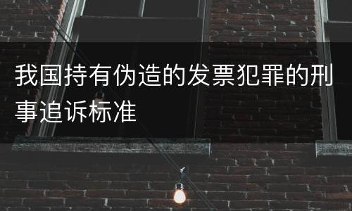 我国持有伪造的发票犯罪的刑事追诉标准