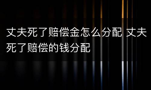 丈夫死了赔偿金怎么分配 丈夫死了赔偿的钱分配