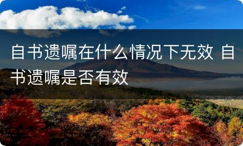 自书遗嘱在什么情况下无效 自书遗嘱是否有效