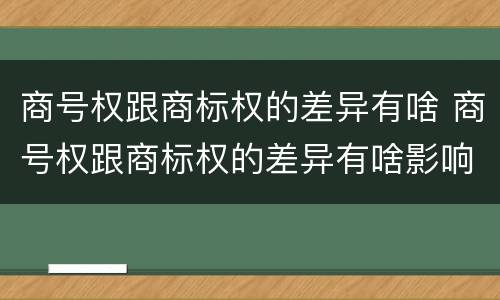 商号权跟商标权的差异有啥 商号权跟商标权的差异有啥影响