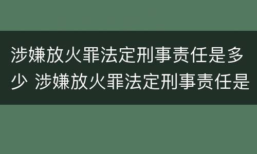 涉嫌放火罪法定刑事责任是多少 涉嫌放火罪法定刑事责任是多少条