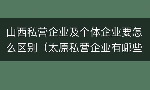 山西私营企业及个体企业要怎么区别（太原私营企业有哪些）