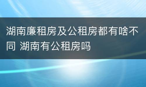 湖南廉租房及公租房都有啥不同 湖南有公租房吗