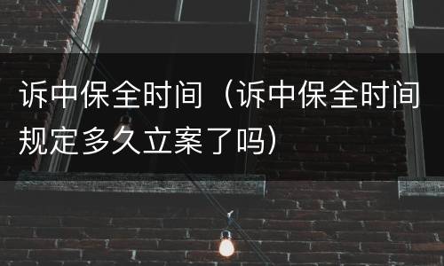 诉中保全时间（诉中保全时间规定多久立案了吗）