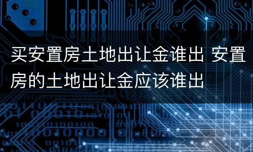 买安置房土地出让金谁出 安置房的土地出让金应该谁出