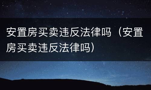 安置房买卖违反法律吗（安置房买卖违反法律吗）