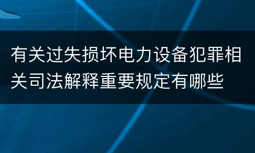 有关过失损坏电力设备犯罪相关司法解释重要规定有哪些