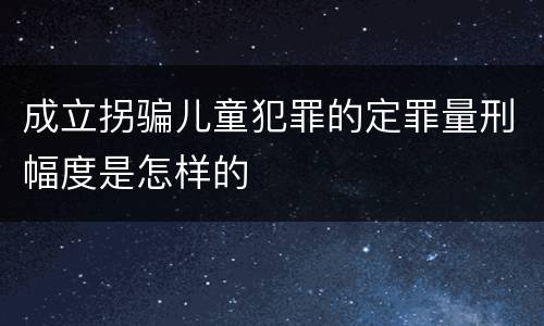 成立拐骗儿童犯罪的定罪量刑幅度是怎样的