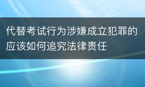 代替考试行为涉嫌成立犯罪的应该如何追究法律责任