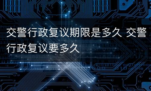 交警行政复议期限是多久 交警行政复议要多久