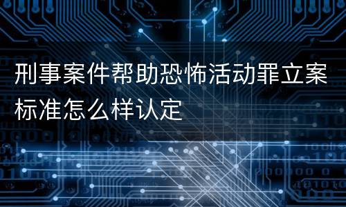 刑事案件帮助恐怖活动罪立案标准怎么样认定