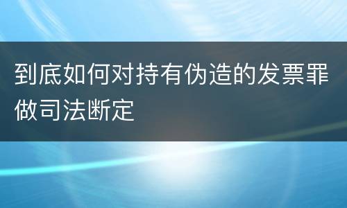 到底如何对持有伪造的发票罪做司法断定