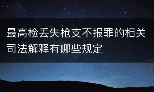 最高检丢失枪支不报罪的相关司法解释有哪些规定