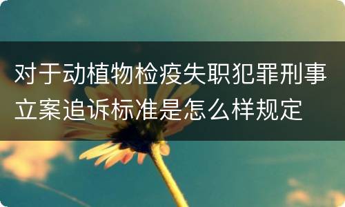对于动植物检疫失职犯罪刑事立案追诉标准是怎么样规定