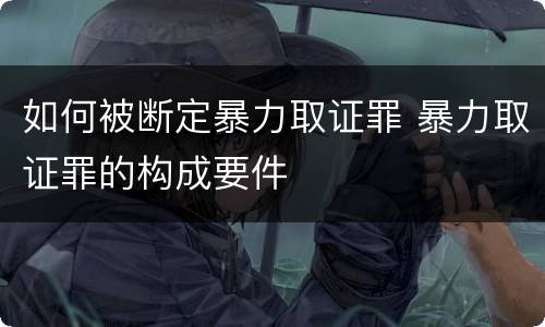 如何被断定暴力取证罪 暴力取证罪的构成要件