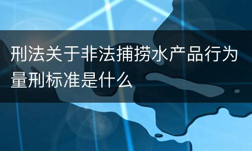 刑法关于非法捕捞水产品行为量刑标准是什么