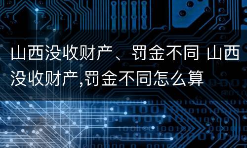 山西没收财产、罚金不同 山西没收财产,罚金不同怎么算