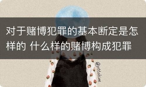 对于赌博犯罪的基本断定是怎样的 什么样的赌博构成犯罪
