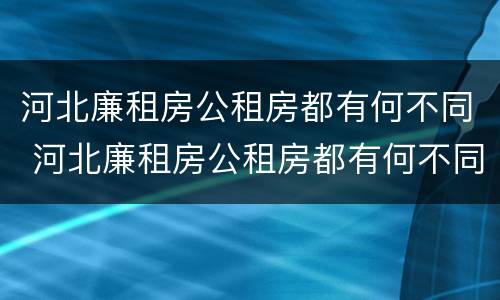 河北廉租房公租房都有何不同 河北廉租房公租房都有何不同之处