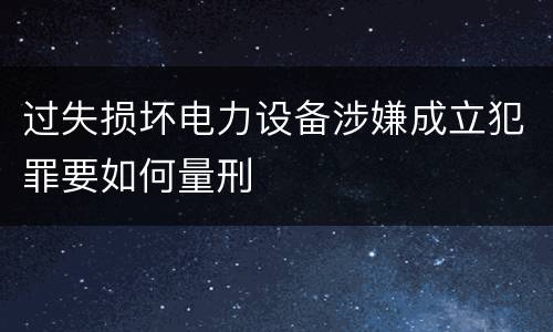 过失损坏电力设备涉嫌成立犯罪要如何量刑