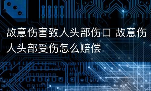 故意伤害致人头部伤口 故意伤人头部受伤怎么赔偿