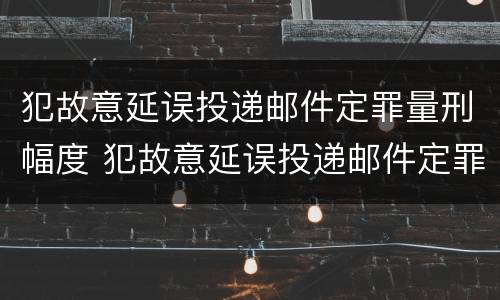 犯故意延误投递邮件定罪量刑幅度 犯故意延误投递邮件定罪量刑幅度有多大