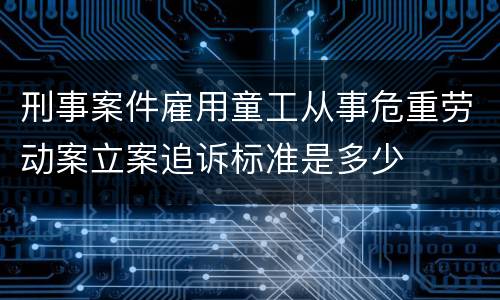 刑事案件雇用童工从事危重劳动案立案追诉标准是多少