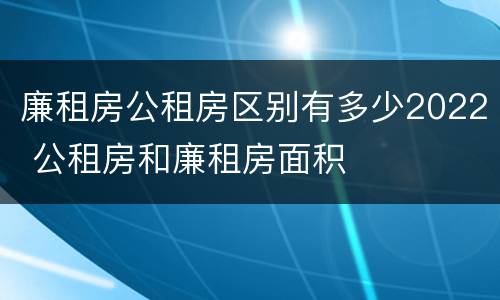廉租房公租房区别有多少2022 公租房和廉租房面积