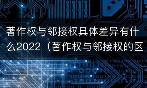 著作权与邻接权具体差异有什么2022（著作权与邻接权的区别与联系）