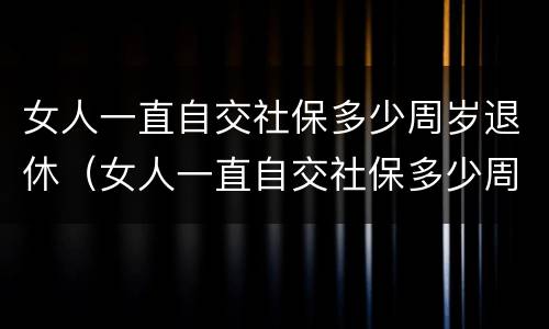 女人一直自交社保多少周岁退休（女人一直自交社保多少周岁退休了）