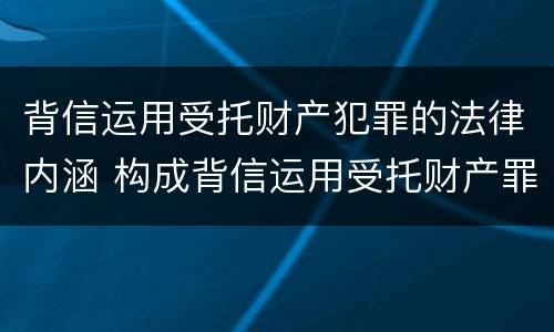 背信运用受托财产犯罪的法律内涵 构成背信运用受托财产罪的立案标准是