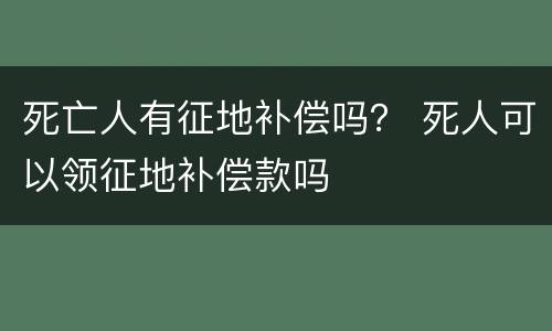 死亡人有征地补偿吗？ 死人可以领征地补偿款吗