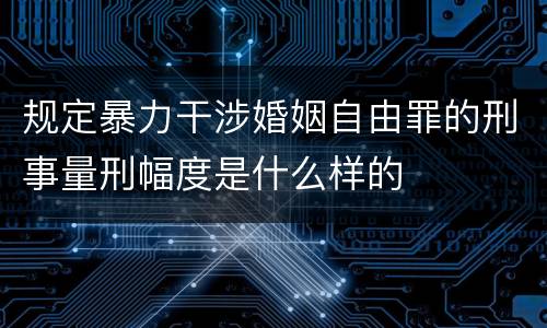 规定暴力干涉婚姻自由罪的刑事量刑幅度是什么样的