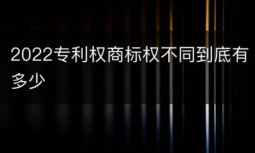 2022专利权商标权不同到底有多少