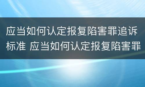 应当如何认定报复陷害罪追诉标准 应当如何认定报复陷害罪追诉标准最新