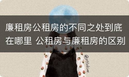 廉租房公租房的不同之处到底在哪里 公租房与廉租房的区别都在此,别再搞错了!