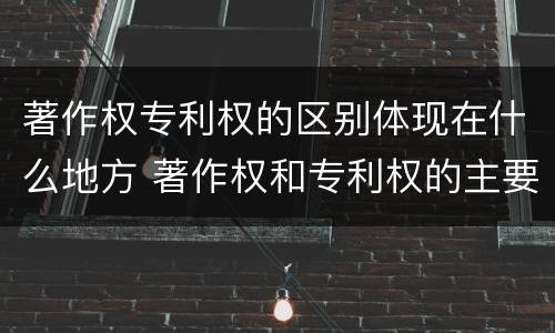著作权专利权的区别体现在什么地方 著作权和专利权的主要区别